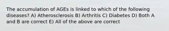 The accumulation of AGEs is linked to which of the following diseases? A) Atherosclerosis B) Arthritis C) Diabetes D) Both A and B are correct E) All of the above are correct