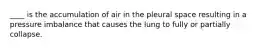 ____ is the accumulation of air in the pleural space resulting in a pressure imbalance that causes the lung to fully or partially collapse.