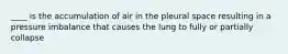 ____ is the accumulation of air in the pleural space resulting in a pressure imbalance that causes the lung to fully or partially collapse
