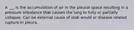 A ___ is the accumulation of air in the pleural space resulting in a pressure imbalance that causes the lung to fully or partially collapse. Can be external cause of stab would or disease related rupture in pleura.