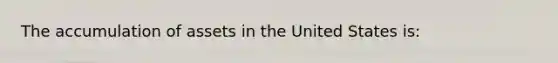 The accumulation of assets in the United States is: