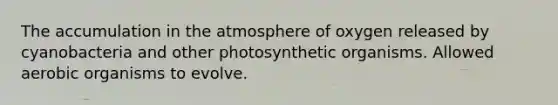 The accumulation in the atmosphere of oxygen released by cyanobacteria and other photosynthetic organisms. Allowed aerobic organisms to evolve.