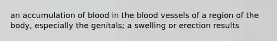 an accumulation of blood in the blood vessels of a region of the body, especially the genitals; a swelling or erection results