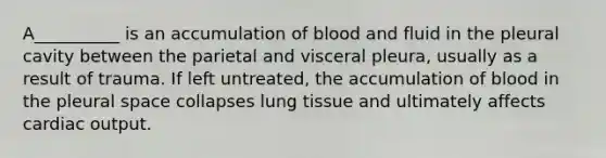 A__________ is an accumulation of blood and fluid in the pleural cavity between the parietal and visceral pleura, usually as a result of trauma. If left untreated, the accumulation of blood in the pleural space collapses lung tissue and ultimately affects cardiac output.