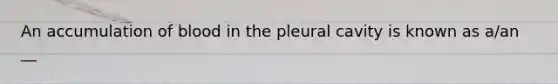 An accumulation of blood in the pleural cavity is known as a/an __