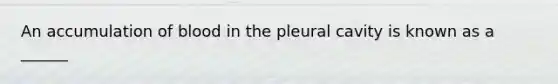 An accumulation of blood in the pleural cavity is known as a ______