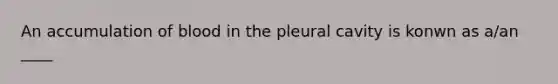 An accumulation of blood in the pleural cavity is konwn as a/an ____