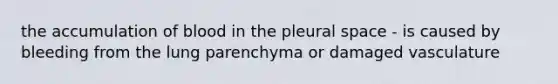 the accumulation of blood in the pleural space - is caused by bleeding from the lung parenchyma or damaged vasculature