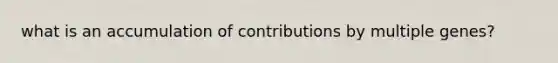 what is an accumulation of contributions by multiple genes?