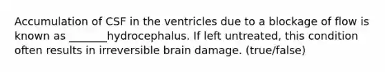 Accumulation of CSF in the ventricles due to a blockage of flow is known as _______hydrocephalus. If left untreated, this condition often results in irreversible brain damage. (true/false)