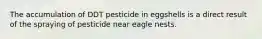 The accumulation of DDT pesticide in eggshells is a direct result of the spraying of pesticide near eagle nests.