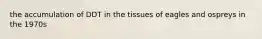 the accumulation of DDT in the tissues of eagles and ospreys in the 1970s