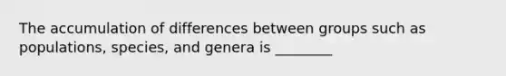 The accumulation of differences between groups such as populations, species, and genera is ________