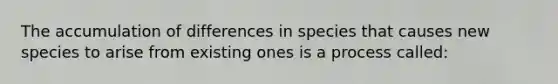 The accumulation of differences in species that causes new species to arise from existing ones is a process called: