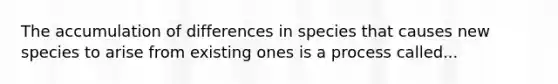 The accumulation of differences in species that causes new species to arise from existing ones is a process called...