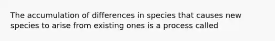 The accumulation of differences in species that causes new species to arise from existing ones is a process called