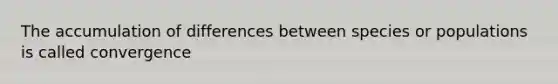 The accumulation of differences between species or populations is called convergence