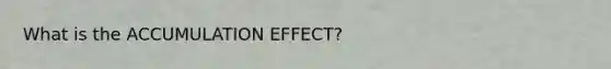 What is the ACCUMULATION EFFECT?