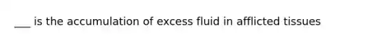 ___ is the accumulation of excess fluid in afflicted tissues