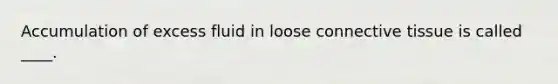 Accumulation of excess fluid in loose connective tissue is called ____.