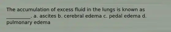 The accumulation of excess fluid in the lungs is known as __________. a. ascites b. cerebral edema c. pedal edema d. pulmonary edema