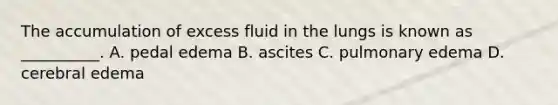 The accumulation of excess fluid in the lungs is known as __________. A. pedal edema B. ascites C. pulmonary edema D. cerebral edema