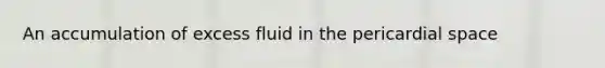 An accumulation of excess fluid in the pericardial space