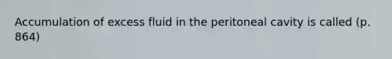 Accumulation of excess fluid in the peritoneal cavity is called (p. 864)