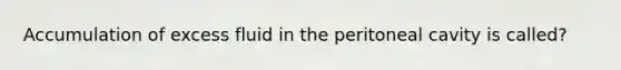 Accumulation of excess fluid in the peritoneal cavity is called?