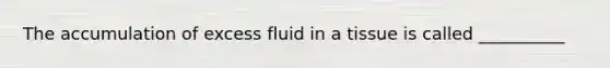 The accumulation of excess fluid in a tissue is called __________