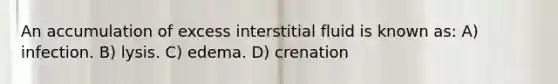 An accumulation of excess interstitial fluid is known as: A) infection. B) lysis. C) edema. D) crenation