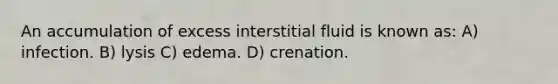 An accumulation of excess interstitial fluid is known as: A) infection. B) lysis C) edema. D) crenation.