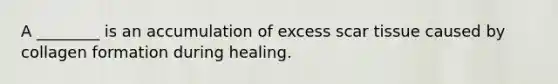 A ________ is an accumulation of excess scar tissue caused by collagen formation during healing.