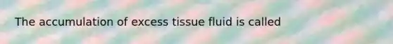 The accumulation of excess tissue fluid is called