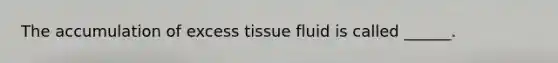 The accumulation of excess tissue fluid is called ______.