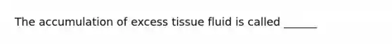 The accumulation of excess tissue fluid is called ______