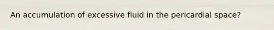 An accumulation of excessive fluid in the pericardial space?