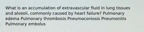 What is an accumulation of extravascular fluid in lung tissues and alveoli, commonly caused by heart failure? Pulmonary edema Pulmonary thrombosis Pneumoconiosis Pneumonitis Pulmonary embolus