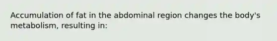 Accumulation of fat in the abdominal region changes the body's metabolism, resulting in: