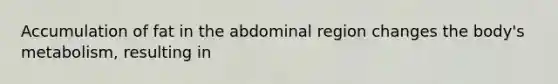 Accumulation of fat in the abdominal region changes the body's metabolism, resulting in