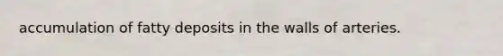 accumulation of fatty deposits in the walls of arteries.