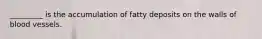 _________ is the accumulation of fatty deposits on the walls of blood vessels.