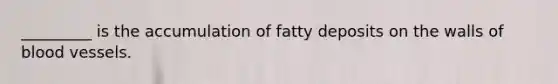 _________ is the accumulation of fatty deposits on the walls of blood vessels.