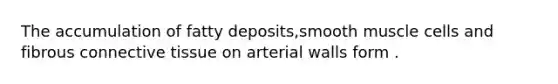 The accumulation of fatty deposits,smooth muscle cells and fibrous connective tissue on arterial walls form .