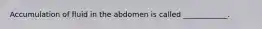 Accumulation of fluid in the abdomen is called ____________.