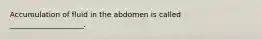 Accumulation of fluid in the abdomen is called ____________________.