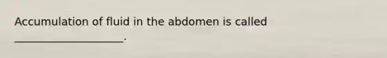 Accumulation of fluid in the abdomen is called ____________________.