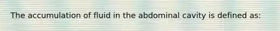 The accumulation of fluid in the abdominal cavity is defined as: