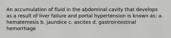 An accumulation of fluid in the abdominal cavity that develops as a result of liver failure and portal hypertension is known as: a. hematemesis b. jaundice c. ascites d. gastrointestinal hemorrhage