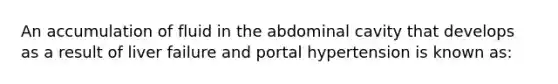 An accumulation of fluid in the abdominal cavity that develops as a result of liver failure and portal hypertension is known as: